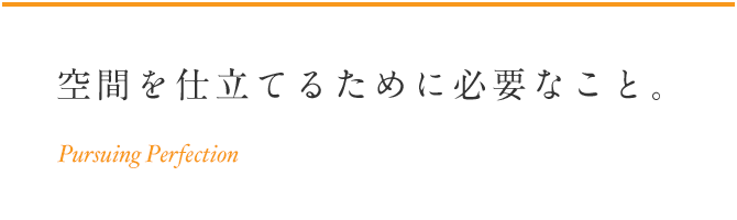 空間を仕立てるために必要なこと。 Pursuing Perfection
